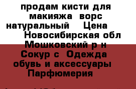 продам кисти для макияжа. ворс натуральный. › Цена ­ 2 500 - Новосибирская обл., Мошковский р-н, Сокур с. Одежда, обувь и аксессуары » Парфюмерия   